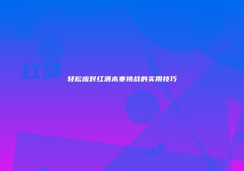 轻松应对红酒木塞挑战的实用技巧