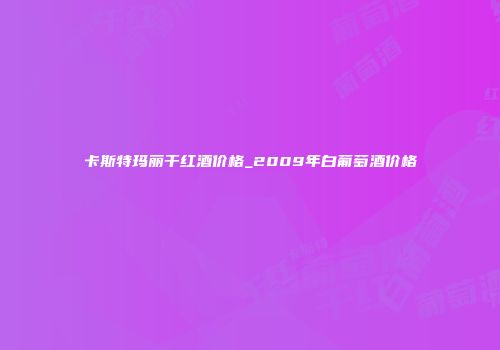 卡斯特玛丽干红酒价格_2009年白葡萄酒价格