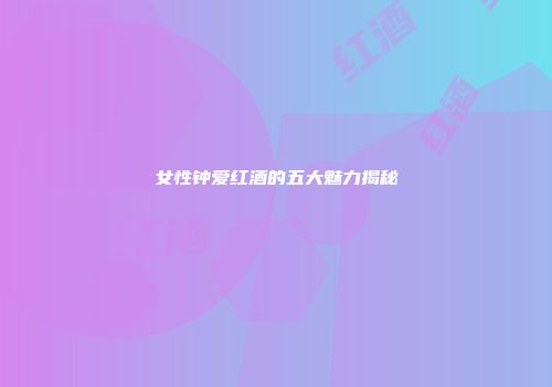 女性钟爱红酒的五大魅力揭秘
