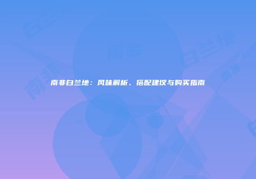 南非白兰地：风味解析、搭配建议与购买指南
