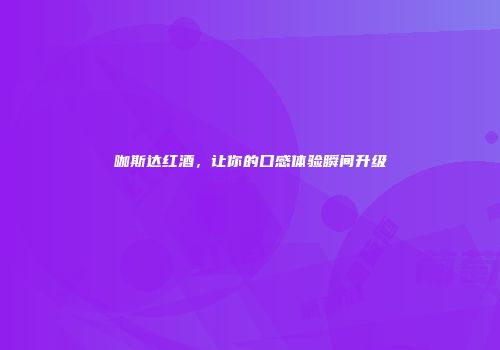 咖斯达红酒，让你的口感体验瞬间升级