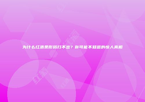 为什么红酒条形码扫不出？你可能不知道的惊人真相