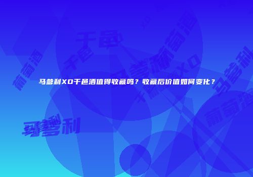 马爹利XO干邑酒值得收藏吗？收藏后价值如何变化？