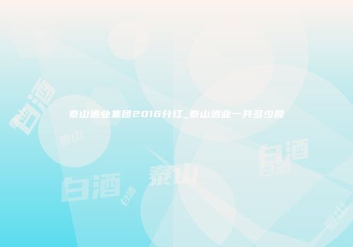 泰山酒业集团2016分红_泰山酒业一共多少股