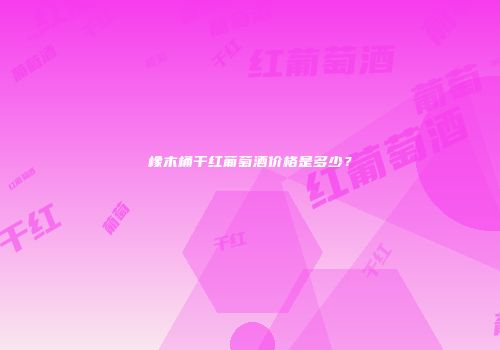 橡木桶干红葡萄酒价格是多少？