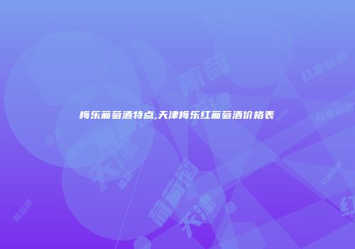 梅乐葡萄酒特点,天津梅乐红葡萄酒价格表