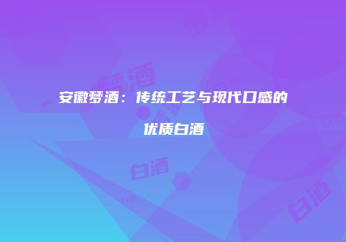安徽梦酒：传统工艺与现代口感的优质白酒