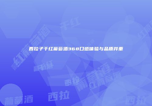 西拉子干红葡萄酒368口感体验与品质并重