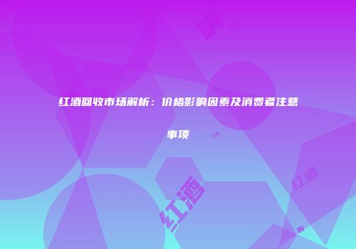 红酒回收市场解析：价格影响因素及消费者注意事项