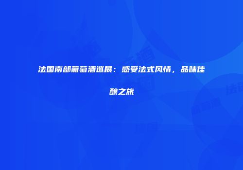 法国南部葡萄酒巡展：感受法式风情，品味佳酿之旅