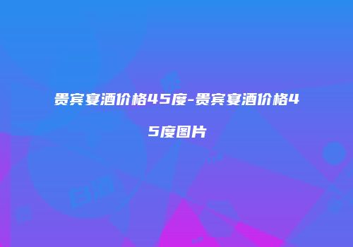 贵宾宴酒价格45度-贵宾宴酒价格45度图片