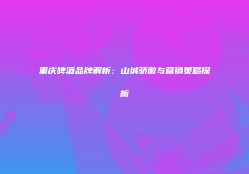 重庆啤酒品牌解析：山城骄傲与营销策略探析