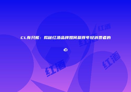 CL有只熊：揭秘红酒品牌如何赢得年轻消费者的心
