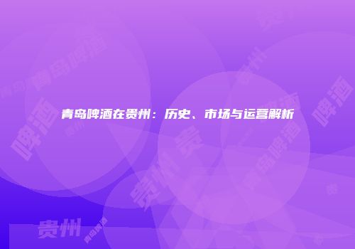 青岛啤酒在贵州：历史、市场与运营解析