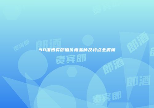50度贵宾郎酒价格品种及特点全解析