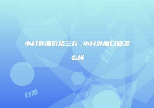 小村外酒价格三斤_小村外酒口感怎么样