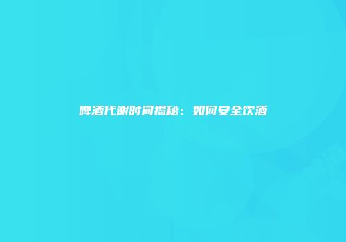 啤酒代谢时间揭秘：如何安全饮酒