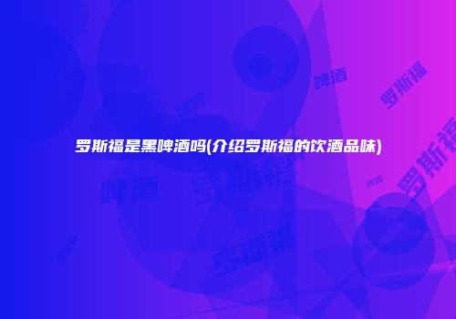 罗斯福是黑啤酒吗(介绍罗斯福的饮酒品味)
