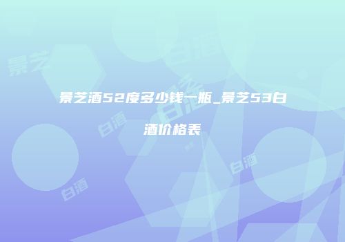 景芝酒52度多少钱一瓶_景芝53白酒价格表