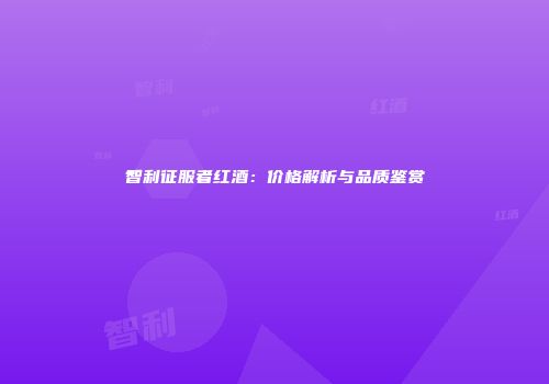 智利征服者红酒：价格解析与品质鉴赏