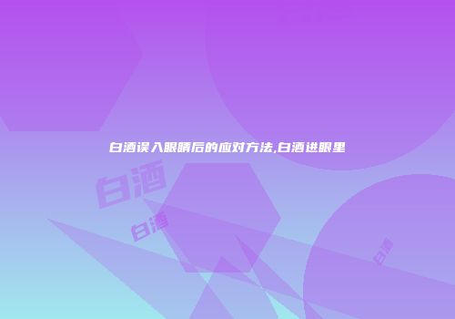 白酒误入眼睛后的应对方法,白酒进眼里