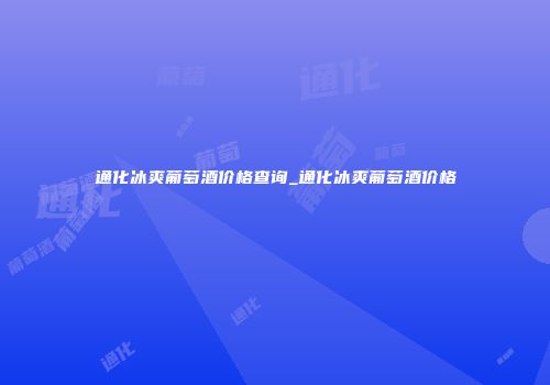通化冰爽葡萄酒价格查询_通化冰爽葡萄酒价格