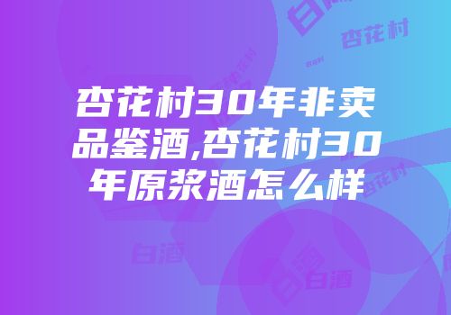 杏花村30年非卖品鉴酒,杏花村30年原浆酒怎么样
