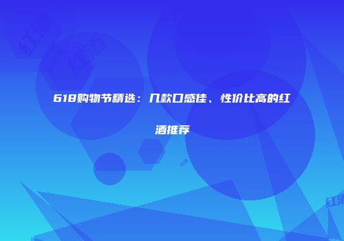 618购物节精选：几款口感佳、性价比高的红酒推荐