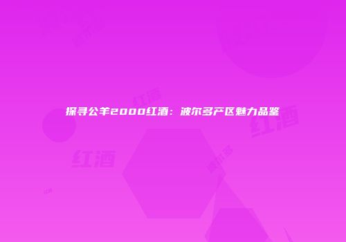 探寻公羊2000红酒：波尔多产区魅力品鉴