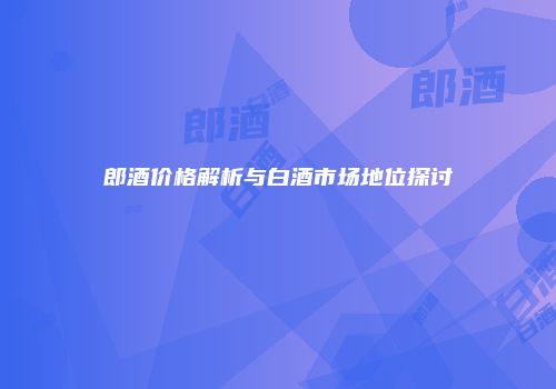 郎酒价格解析与白酒市场地位探讨