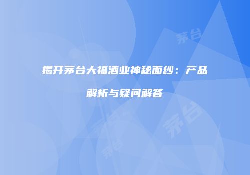 揭开茅台大福酒业神秘面纱：产品解析与疑问解答