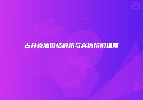 古井贡酒价格解析与真伪辨别指南