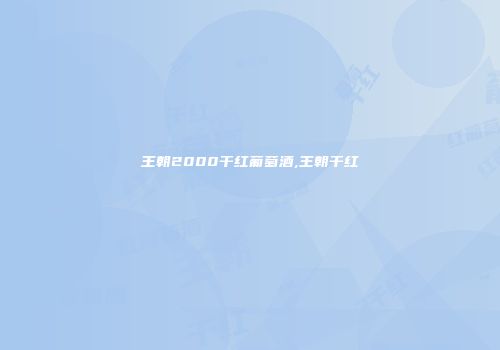 王朝2000干红葡萄酒,王朝干红