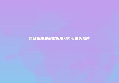 张裕窖藏葡萄酒价格分析与选购指南