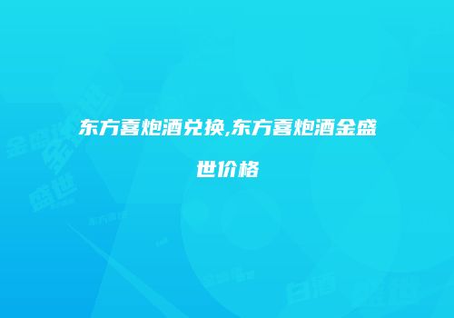 东方喜炮酒兑换,东方喜炮酒金盛世价格