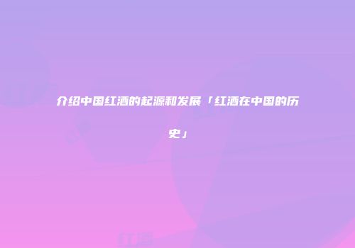 介绍中国红酒的起源和发展「红酒在中国的历史」