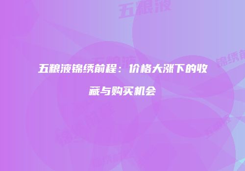 五粮液锦绣前程：价格大涨下的收藏与购买机会