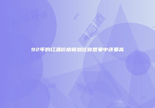92年的红酒价格竟然比你想象中还要高