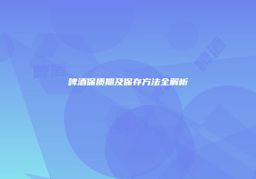 啤酒保质期及保存方法全解析