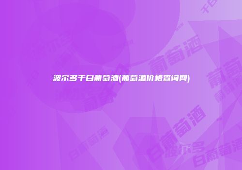 波尔多干白葡萄酒(葡萄酒价格查询网)