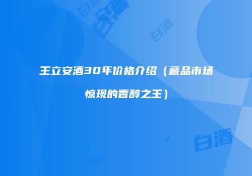 王立安酒30年价格介绍（藏品市场惊现的香醇之王）