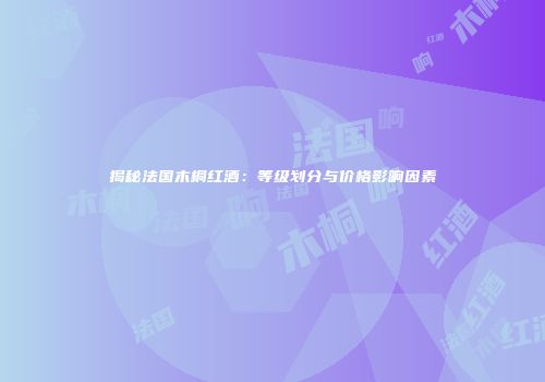 揭秘法国木桐红酒：等级划分与价格影响因素