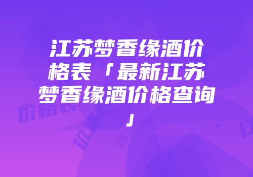 江苏梦香缘酒价格表「最新江苏梦香缘酒价格查询」