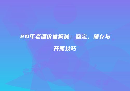 20年老酒价值揭秘：鉴定、储存与开瓶技巧