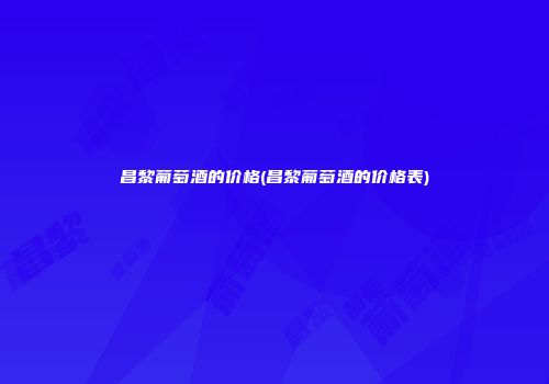 昌黎葡萄酒的价格(昌黎葡萄酒的价格表)