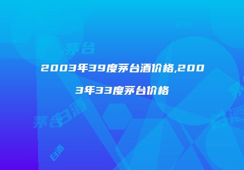 2003年39度茅台酒价格,2003年33度茅台价格