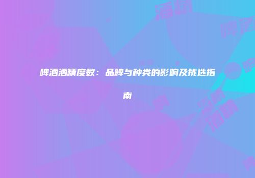 啤酒酒精度数：品牌与种类的影响及挑选指南