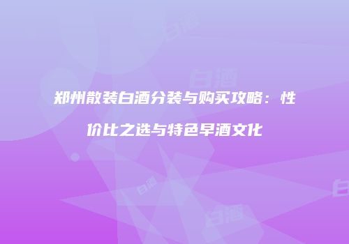 郑州散装白酒分装与购买攻略：性价比之选与特色早酒文化