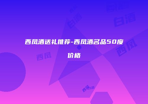 西凤酒送礼推荐-西凤酒名品50度价格