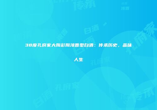 38度孔府家大陶彩陶浓香型白酒：传承历史，品味人生